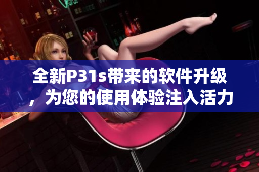全新P31s帶來的軟件升級，為您的使用體驗注入活力