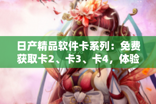 日產(chǎn)精品軟件卡系列：免費(fèi)獲取卡2、卡3、卡4，體驗(yàn)最新軟件創(chuàng)新功能