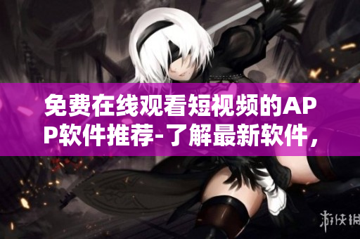 免費在線觀看短視頻的APP軟件推薦-了解最新軟件，暢享視頻新體驗
