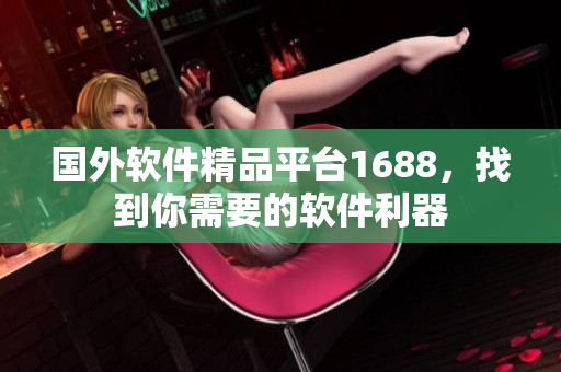 國(guó)外軟件精品平臺(tái)1688，找到你需要的軟件利器
