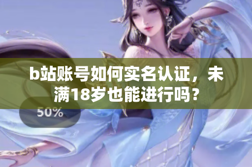 b站賬號如何實名認證，未滿18歲也能進行嗎？