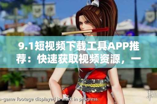 9.1短視頻下載工具APP推薦：快速獲取視頻資源，一鍵下載觀看