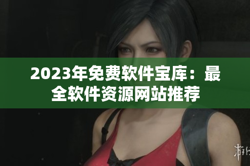 2023年免費軟件寶庫：最全軟件資源網站推薦