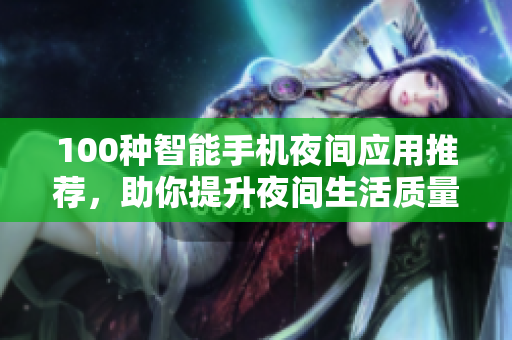 100種智能手機(jī)夜間應(yīng)用推薦，助你提升夜間生活質(zhì)量