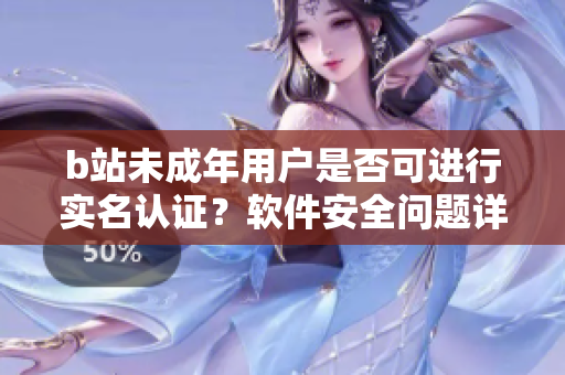 b站未成年用戶是否可進(jìn)行實(shí)名認(rèn)證？軟件安全問(wèn)題詳解
