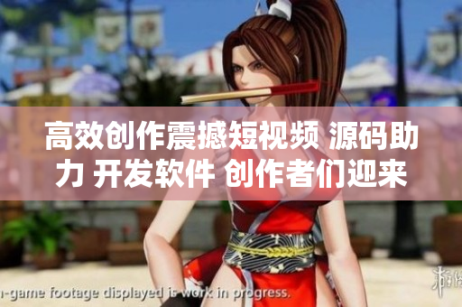 高效創(chuàng)作震撼短視頻 源碼助力 開發(fā)軟件 創(chuàng)作者們迎來機遇