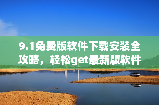 9.1免費版軟件下載安裝全攻略，輕松get最新版軟件安裝技巧