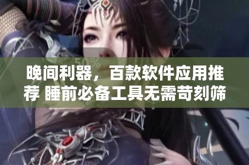 晚間利器，百款軟件應(yīng)用推薦 睡前必備工具無需苛刻篩選