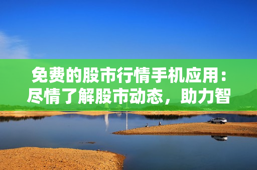 免費的股市行情手機應(yīng)用：盡情了解股市動態(tài)，助力智慧投資