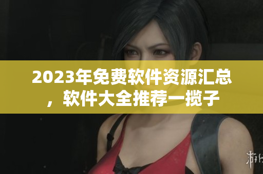 2023年免費軟件資源匯總，軟件大全推薦一攬子