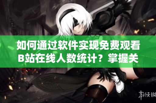 如何通過軟件實現(xiàn)免費觀看B站在線人數(shù)統(tǒng)計？掌握關(guān)鍵技巧快速獲得信息