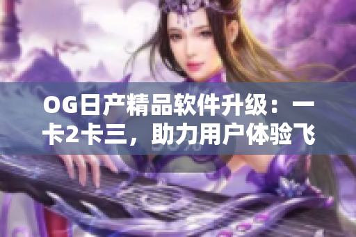 OG日產(chǎn)精品軟件升級(jí)：一卡2卡三，助力用戶體驗(yàn)飛躍