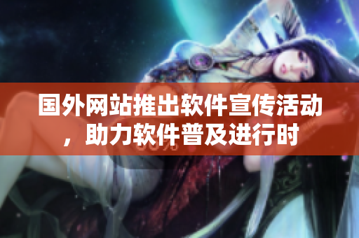國(guó)外網(wǎng)站推出軟件宣傳活動(dòng)，助力軟件普及進(jìn)行時(shí)