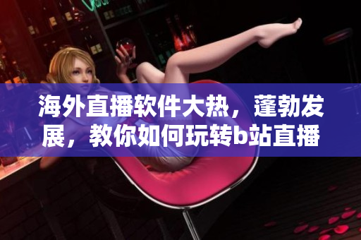 海外直播軟件大熱，蓬勃發(fā)展，教你如何玩轉(zhuǎn)b站直播功能