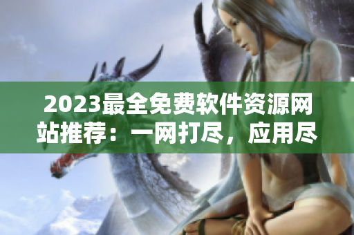 2023最全免費(fèi)軟件資源網(wǎng)站推薦：一網(wǎng)打盡，應(yīng)用盡在其中