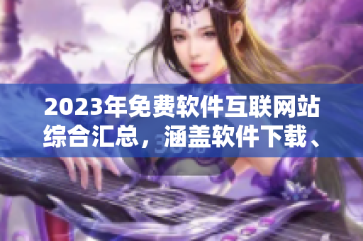 2023年免費(fèi)軟件互聯(lián)網(wǎng)站綜合匯總，涵蓋軟件下載、使用技巧和最新資訊