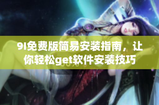 9I免費版簡易安裝指南，讓你輕松get軟件安裝技巧