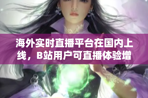 海外實(shí)時(shí)直播平臺(tái)在國(guó)內(nèi)上線，B站用戶(hù)可直播體驗(yàn)增強(qiáng)版B站系統(tǒng)