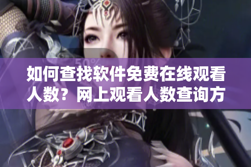 如何查找軟件免費在線觀看人數(shù)？網(wǎng)上觀看人數(shù)查詢方法分享