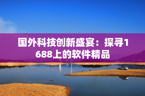 國(guó)外科技創(chuàng)新盛宴：探尋1688上的軟件精品