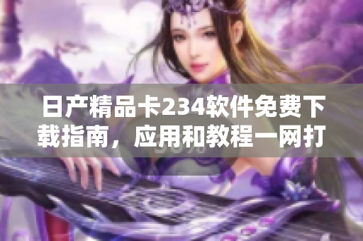 日產(chǎn)精品卡234軟件免費下載指南，應用和教程一網(wǎng)打盡