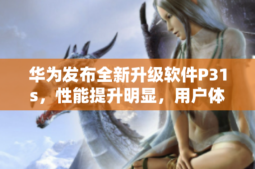 華為發(fā)布全新升級軟件P31s，性能提升明顯，用戶體驗更佳