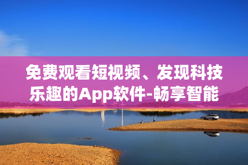 免費觀看短視頻、發(fā)現(xiàn)科技樂趣的App軟件-暢享智能生活