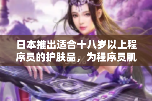 日本推出適合十八歲以上程序員的護膚品，為程序員肌膚提供專屬呵護