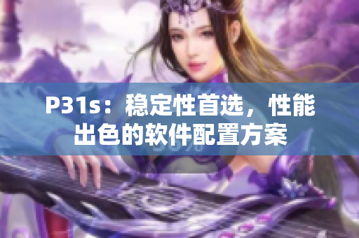 P31s：穩(wěn)定性首選，性能出色的軟件配置方案