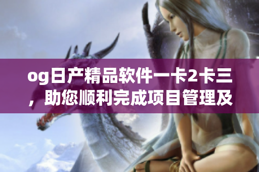 og日產(chǎn)精品軟件一卡2卡三，助您順利完成項(xiàng)目管理及團(tuán)隊(duì)合作