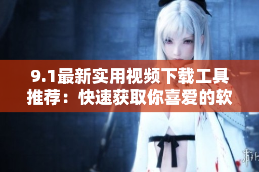 9.1最新實用視頻下載工具推薦：快速獲取你喜愛的軟件