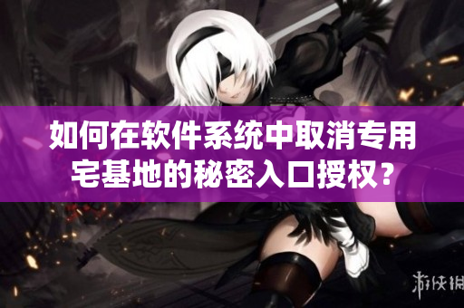如何在軟件系統(tǒng)中取消專用宅基地的秘密入口授權(quán)？