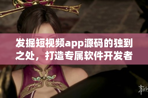 發(fā)掘短視頻app源碼的獨(dú)到之處，打造專屬軟件開發(fā)者的創(chuàng)新利器