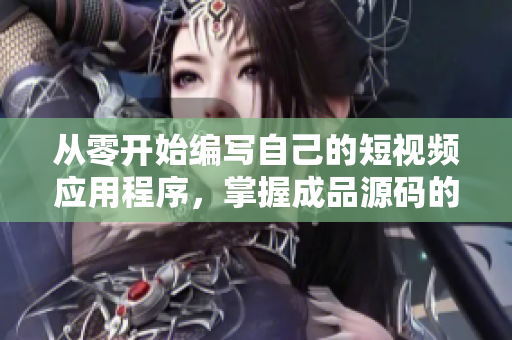 從零開始編寫自己的短視頻應用程序，掌握成品源碼的優(yōu)勢
