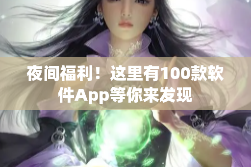 夜間福利！這里有100款軟件App等你來(lái)發(fā)現(xiàn)