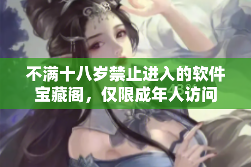 不滿十八歲禁止進(jìn)入的軟件寶藏閣，僅限成年人訪問