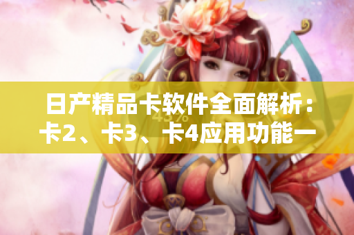 日產(chǎn)精品卡軟件全面解析：卡2、卡3、卡4應(yīng)用功能一覽