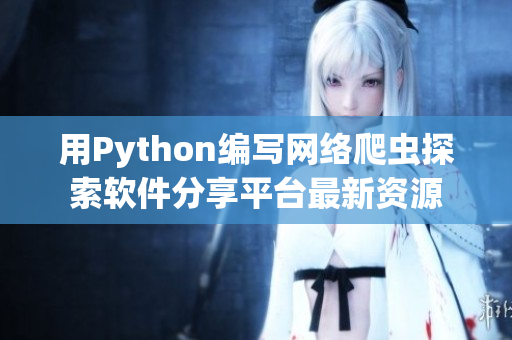 用Python編寫網(wǎng)絡(luò)爬蟲探索軟件分享平臺最新資源