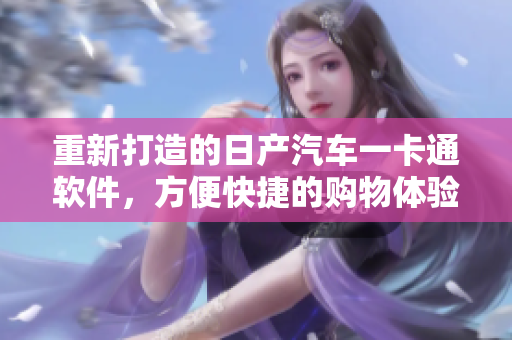 重新打造的日產(chǎn)汽車一卡通軟件，方便快捷的購(gòu)物體驗(yàn)