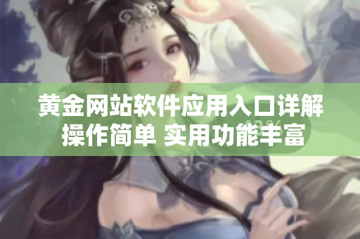 黃金網(wǎng)站軟件應(yīng)用入口詳解 操作簡(jiǎn)單 實(shí)用功能豐富