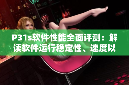 P31s軟件性能全面評測：解讀軟件運(yùn)行穩(wěn)定性、速度以及功能實(shí)用性