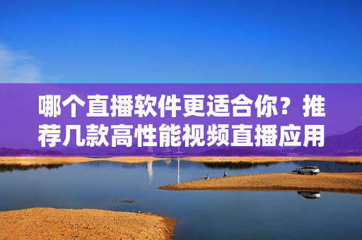 哪個(gè)直播軟件更適合你？推薦幾款高性能視頻直播應(yīng)用