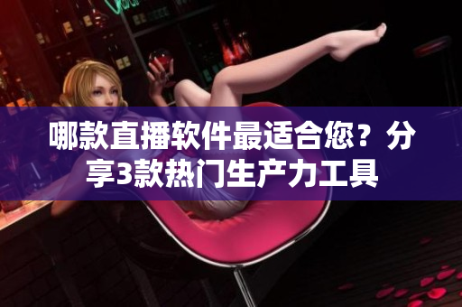 哪款直播軟件最適合您？分享3款熱門生產(chǎn)力工具