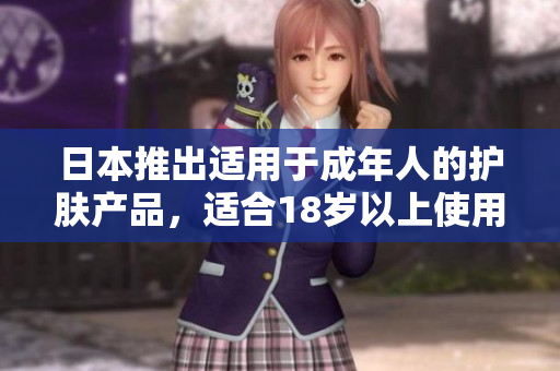 日本推出適用于成年人的護膚產(chǎn)品，適合18歲以上使用