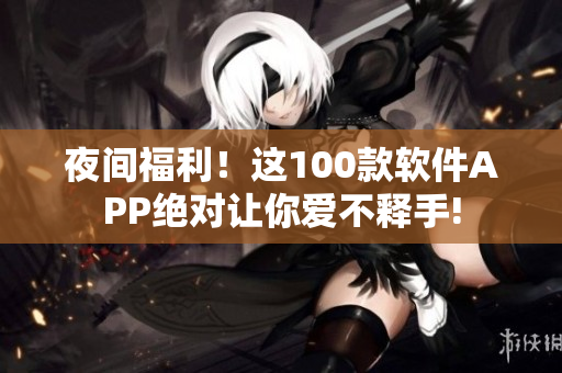 夜間福利！這100款軟件APP絕對(duì)讓你愛不釋手!