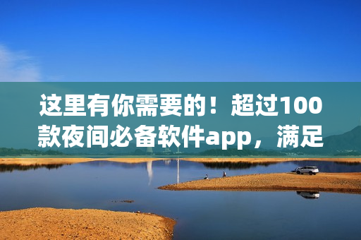 這里有你需要的！超過100款夜間必備軟件app，滿足你對軟件的所有需求。