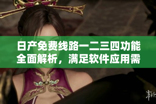 日產(chǎn)免費(fèi)線路一二三四功能全面解析，滿足軟件應(yīng)用需求