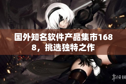 國(guó)外知名軟件產(chǎn)品集市1688，挑選獨(dú)特之作