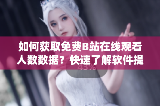 如何獲取免費B站在線觀看人數(shù)數(shù)據(jù)？快速了解軟件提供的實時統(tǒng)計方法！