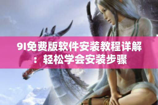 9I免費(fèi)版軟件安裝教程詳解：輕松學(xué)會(huì)安裝步驟